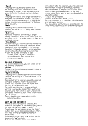 Page 66	-	EN
• Sport
This	program	is	suitable	for	clothes	that	
are	normally	worn	for	a	short	time	such	as	
sportswear.	It	is	used	to	quickly	wash	a	small	
amount	of	cotton/synthetic	blended	clothes.
• Super
This	program	washes	for	a	longer	period	at	40°C	
and	gives	the	same	result	as	the	“Cottons	60°C”	
program,	thus	it	saves	energy.	It	is	suitable	for	
clothes	for	which	you	cannot	use	the	“Cottons	
60°C”	program.	
• Mini
This	program	is	used	to	quickly	wash	(30	
minutes)	a	small	amount	of	lightly	soiled...