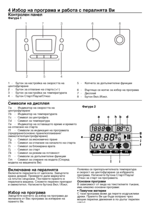 Page 1717 -  BG
7.a	 -	 Индикатор	на	скоростта	на	центрофугиране7.b	 -	 Индикатор	на	температурата7.c	 -	 Символ	за	центрофуга7.d	 -	 Символ	за	температура7.e	 -	 Индикатор	на	оставащото	време	и	времето	на	отлагане	на	старта7.f	 -	 Символи	за	индикация	на	програмата	(предпране/основно	пране/изплакване/омекотител/центрофугиране)7.g	 -	 Символ	за	икономично	пране7.h	 -	 Символ	за	отлагане	на	началото	на	старта7.i	 -	 Символ	за	блокирана	врата7.j	 -	 Символ	за	старт7.k	 -	 Символ	за	режим	на	готовност7.l	 -...