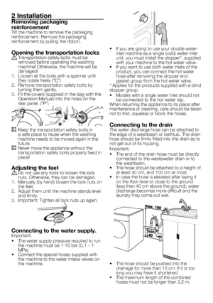 Page 33 - EN
2 Installation
Removing packaging 
reinforcementTilt	the	machine	to	remove	the	packaging	reinforcement.	Remove	the	packaging	reinforcement	by	pulling	the	ribbon.
Opening the transportation locksA	Transportation	safety	bolts	must	be	removed	before	operating	the	washing	machine!	Otherwise,	the	machine	will	be	damaged!1.	 Loosen	all	the	bolts	with	a	spanner	until	they	rotate	freely	(“C”)2.	 Remove	transportation	safety	bolts	by	turning	them	gently.3.	 Fit	the	covers	(supplied	in	the	bag	with	the...