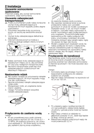 Page 14
14 - PL
2 Instalacja
Usuwanie wzmocnienia 
opakowania
Przechylić pralkę, aby usunąć wzmocnienie opakowania. Zdjąć wzmocnienia. 
Usuwanie zabezpieczeń 
transpor towych
A Przed uruchomieniem pralki należy koniecznie usunąć śruby zabezpieczające ją w 
transporcie! W innym wypadku pralka ulegnie 
uszkodzeniu!1. Poluzować wszystkie śruby za pomocą klucza, aż zaczną się swobodnie obracać (“C”)2. Usunąć śruby zabezpieczające delikatnie je 
wykręcając.
3. Osłonami (dostarczonymi w torebce z Instrukcją obsługi)...