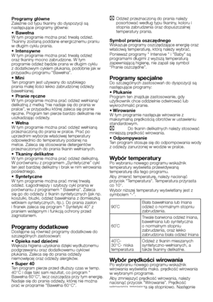 Page 17
17 - PL
Programy główne
 Zależnie od typu tkaniny do dyspozycji są 
następujące programy główne:
• BawełnaW tym programie można prać trwałą odzież. Tkaniny zostaną poddane energicznemu praniu w długim cyklu prania.
• IntensywneW tym programie można prać trwałą odzież oraz tkaniny mocno zabrudzone. W tym 
programie odzież będzie prana w długim cyklu 
z dodatkowym cyklem płukania, podobnie jak w 
przypadku programu “Bawełna”.
• MiniTen program jest używany do szybkiego prania małej ilości lekko...