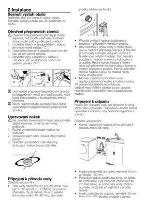 Page 27
27 - CZ
2 Instalace
Sejmutí výztuh obalůNakloňte stroj pro sejmutí výztuh obalů. Sejměte výztuhy obalů tak, že zatáhnete za stuhu.
Otevření přepravních zámkůA Přepravní bezpečnostní zámky je nutné sejmout, než pračku začnete používat! Jinak může dojít k poškození pračky!1.  Uvolněte všechny šrouby klíčem, dokud jimi nelze volně otáčet ("C")2. Odstraňte přepravní bezpečnostní šrouby tak, že jimi jemně otočíte.3. Nasaďte kryty (umístěné v sáčku s 
Příručkou pro obsluhu) do otvorů na 
zadním...