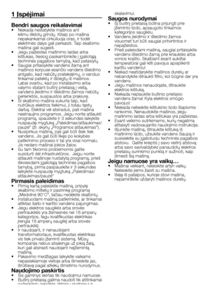 Page 38
38 - LT
1 Įspėjimai
Bendri saugos reikalavimai•  Niekada nestatykite mašinos ant kilimu išklotų grindų. Kitaip po mašina nepakankamai cirkuliuoja oras, ir todėl 
elektrinės dalys gali perkaisti. Taip skalbimo 
mašina gali sugesti.
•  Jeigu pažeistas maitinimo laidas arba 
kištukas, tiesiog paskambinkite į įgaliotąją 
techninės pagalbos tarnybą, kad pataisytų. 
•  Saugiai pritaisykite vandens žarną ant 
mašinos korpuse esančio vandens išleidimo antgalio, kad nebūtų pratekėjimų, o vanduo tinkamai patektų...