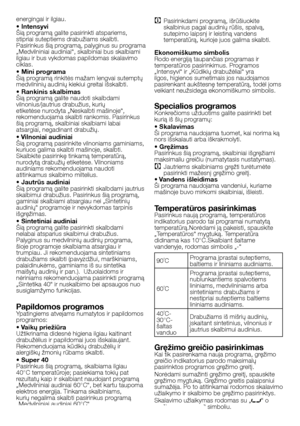 Page 42
42 - LT
energingai ir ilgiau.
• IntensyviŠią programą galite pasirinkti atspariems, stipriai suteptiems drabužiams skalbti. 
Pasirinkus šią programą, palyginus su programa 
„Medvilniniai audiniai“, skalbiniai bus skalbiami ilgiau ir bus vykdomas papildomas skalavimo ciklas.
• Mini programaŠią programą rinkitės mažam lengvai sutemptų 
medvilninių audinių kiekiui greitai išskalbti.
• Rankinis skalbimasŠią programą galite naudoti skalbdami vilnonius/jautrius drabužius, kurių 
etiketėse nurodyta „Neskalbti...