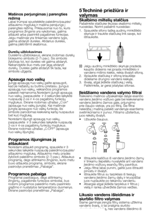 Page 45
45 - LT
Mašinos perjungimas į parengties 
režimą
Labai trumpai spustelėkite paleidimo/pauzės/atšaukimo mygtuką ir mašina persijungs į 
parengties režimą. Priklausomai nuo to, kuris 
programos žingsnis yra vykdomas, galima 
atšaukti arba pasirinkti pagalbines funkcijas. Jeigu mašinoje yra tinkamas vandens lygis, 
galima atidaryti dureles. Atidarius dureles, galima įdėti/išimti skalbinius.
Durelių užblokavimasDurelėms užsiblokavus, ekrane rodomas durelių 
blokavimo simbolis (2-7i pav.). Šis simbolis...