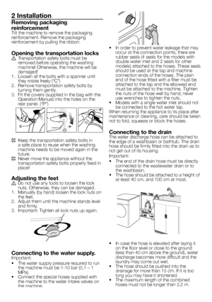 Page 3
3 - EN
2 Installation
Removing packaging 
reinforcementTilt the machine to remove the packaging reinforcement. Remove the packaging reinforcement by pulling the ribbon.
Opening the transportation locksA  Transportation safety bolts must be removed before operating the washing machine! Otherwise, the machine will be damaged!1.  Loosen all the bolts with a spanner until they rotate freely (“C”)2.  Remove transportation safety bolts by turning them gently.3.  Fit the covers (supplied in the bag with the...