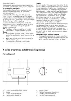 Page 2020 - CZ
skvrny	na	oděvech.
Tekutá	aviváž	se	bude	dávkovat	automaticky	při	
posledním	oplachovacím	kroku	pracího	programu.
(I) Prostor pro předpírku 
Vložte	práškový	prostředek	na	předpírku	nebo	
práškový	odstraňovač	skvrn	do	prostřední	
přihrádky	s	číslem	"I".
Můžte	do	této	přihrádky	vložit	i	tekutý	škrob,	
zatímco	přístroj	nabírá	vodu	během	předepírky	
nebo	prvního	máchání.	Přidáním	tekutého	škrobu	
ve	chvíli,	kdy	přístroj	nabírá	vodu,	umožníte	zředění	
škrobu	před	jeno	nalitím	na	oděvy.	
Musíte...