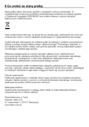 Page 24
8 Co zrobić ze starą pralką
Starą pralkę należy złomować zgodnie z przepisami ochrony srodowiska. To 
urządzenie jest oznaczone symbolem przekreślonego kontenera na odpady zgodnie 
z Dyrektywą Europejska 2002/96/WE oraz polska ustawą o zużytym sprzęcie 
elektrycznym i elektronicznym.
Takie oznakowanie informuje, że sprzęt ten po okresie jego użytkowania nie może być 
umieszczany razem z innymi odpadami pochodzącymi z gospodarstwa domowego.
Użytkownik jest zobowiązany do oddania pralki do jednego z...