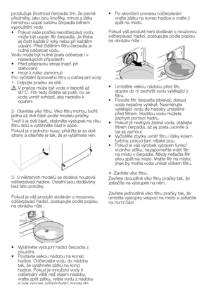 Page 35
35 - CZ
•  Po skončení procesu odčerpávání vraťte zátku na konec hadice a vraťte ji zpět na místo.
Pokud váš produkt není dodáván s nouzovou 
odčerpávací hadicí, postupujte podle popisu na obrázku níže :
•   Umístěte velkou nádobu před filtr, abyste do ní zachytili vodu vytékající z filtru.•  Povolte filtr čerpadla (doleva), dokud voda nezačne vytékat. Nasměrujte vytékající vodu do nádoby umístěné 
před filtrem. Rozlitou vodu můžete 
zachytit pomocí hadru.•  Pokud již nezbývá žádná voda, otáčejte...