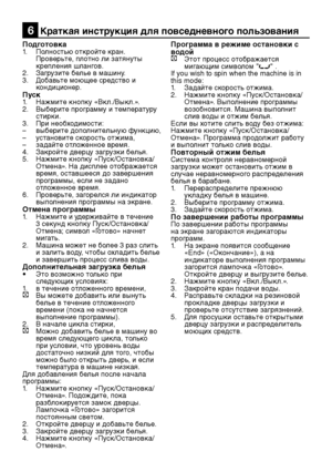 Page 21RU21
Подготовка1. Полностью откройте кран. 
Проверьте, плотно ли затянуты 
крепления шлангов.
2.  Загрузите белье в машину.
3.  Добавьте моющее средство и 
кондиционер.
Пуск1. Нажмите кнопку «Вкл./Выкл.».
2.  Выберите программу и температуру 
стирки.
3.  При необходимости:
–  выберите дополнительную функцию,
–  установите скорость отжима,
–  задайте отложенное время.
4.  Закройте дверцу загрузки белья.
5.  Нажмите кнопку «Пуск/Остановка/
Отмена». На дисплее отображается 
время, оставшееся до завершения...