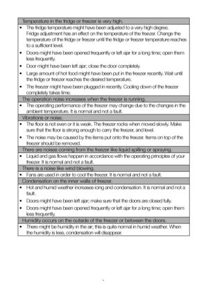 Page 20EN20
Temperature in the fridge or freezer is very high.
•   The fridge temperature might have been adjusted to a very high degree. 
Fridge adjustment has an effect on the temperature of the freezer. Change the 
temperature of the fridge or freezer until the fridge or freezer temperature reaches 
to a sufficient level.
•   Doors might have been opened frequently or left ajar for a long time; open them 
less frequently.
•   Door might have been left ajar; close the door completely.
•   Large amount of hot...