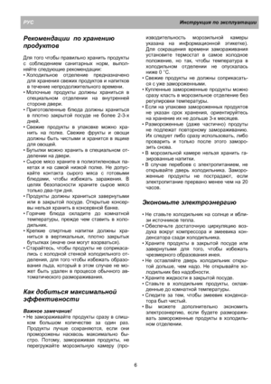 Page 12РУСИнструкция по эксплуатации
6
Рекомендации  по хранению
продуктов
Для того чтобы правильно хранить продукты
с соблюдением санитарных норм, выпол-
няйте следующие рекомендации:
• Холодильное отделение предназначено
для хранения свежих продуктов и напитков
в течение непродолжительного времени.
• Молочные продукты должны храниться в
специальном отделении на внутренней
стороне двери.
• Приготовленные блюда должны храниться
в плотно закрытой посуде не более 2-3-х
дней.
• Свежие продукты 
в упаковке можно...