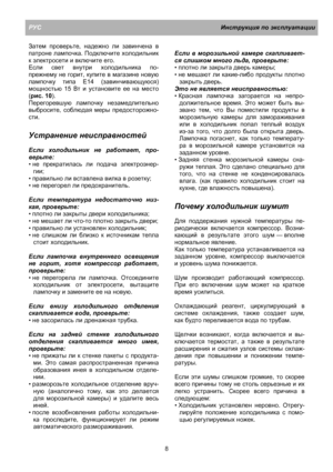 Page 14РУСИнструкция по эксплуатации
8 Затем проверьте, надежно ли завинчена в
патроне лампочка. Подключите холодильник
к электросети и включите его.
Если свет внутри холодильника по-
прежнему не горит, купите в магазине новую
лампочку типа E14 (завинчивающуюся)
мощностью 15 Вт и установите ее на место
(рис. 10).
Перегоревшую лампочку незамедлительно
выбросите, соблюдая меры предосторожно-
сти.
Устранение неисправностей
Если холодильник не работает, про-
верьте:
• не прекратилась ли подача электроэнер-
гии;
•...