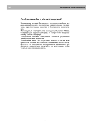 Page 7РУСИнструкция по эксплуатации
1
Поздравляем Вас с удачной покупкой!
Холодильник, который Вы купили – это наша новейшая мо-
дель, разработанная в соответствии с европейскими стандар-
тами, гарантирующими качество и безопасность эксплуата-
ции.
Используемый в холодильнике охлаждающий реагент R600a,
безвреден для окружающей среды и  не причиняет вред озо-
новому слою в атмосфере.
Холодильник снабжен электронной системой управления
температурой и ее индикации.
Холодильник имеет 
два отделения, каждое со...