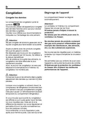 Page 14
frfr

6
Congélation
Congeler les denrées
Le compartiment de congélation porte le
symbole  
.
Vous pouvez utilisez cet appareil pour congeler
 Attention
Ne pas congeler de boissons gazeuses car le
 Attention
Conservez toujours les aliments déjà surgelés
Dégivrage de l’appareil
Le compartiment freezer se dégivre automatiquement.
Attention!Le ventilateur à lintérieur du compartimentfreezer fait circuler de lair froidNinsérez jamais dobjets à travers laprotection.Ne laissez pas les enfants jouer avec le...