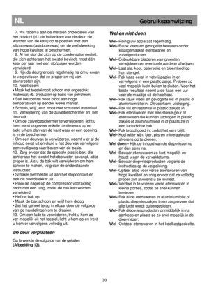 Page 39                                               
NL                             Gebruiksaanwijzing 
 
  7. Wij raden u aan de metalen onderdelen van  
het product (d.i. de buitenkant van de deur, de  
wanden van de kast) op te poetsen met een 
siliconewas (autoboenwas) om de verfafwerking  
van hoge kwaliteit te beschermen.  
  8. Al het stof dat zich op de condensator nestelt , 
die zich achteraan het toestel bevindt, moet één 
keer per jaar met een stofzuiger worden  
verwijderd.  
  9. 
Kijk de...