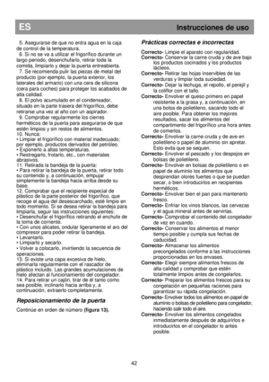 Page 48 
ES                                                           Instrucciones de uso 
 
42 
  5. Asegurarse de que no entra agua en la caja  
de control de la temperatura.  
  6. Si no se va a utilizar el frigorífico durante un 
largo periodo, desenchufarlo, retirar toda la 
comida, limpiarlo y dejar la puerta entreabierta.  
  7. Se recomienda pulir las piezas de metal del  
producto (por ejemplo, la puerta exterior, los  
laterales del armario) con una cera de silicona 
(cera para coches) para proteger...