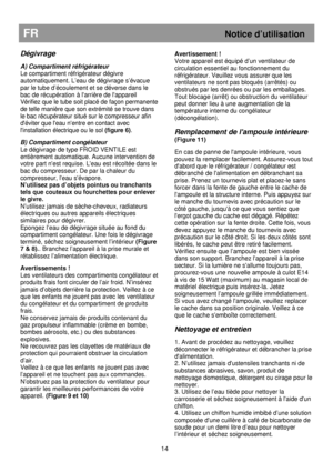 Page 20   
                                      
              
FR Notice d’utilisation 
 
Dégivrage 
 
A) Compartiment réfrigérateur 
Le compartiment réfrigérateur dégivre 
automatiquement. L’eau de dégivrage s’évacue 
par le tube d’écoulement et se déverse dans le 
bac de récupération à larrière de lappareil  
Vérifiez que le tube soit placé de façon permanente 
de telle manière que son extrémité se trouve dans 
le bac récupérateur situé sur le compresseur afin 
déviter que leau nentre en contact avec...