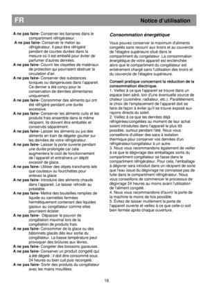 Page 22A ne pas faire- Conserver les bananes dans le 
compartiment réfrigérateur. 
  A ne pas faire-  Conserver le melon au 
réfrigérateur. Il peut être réfrigéré  
pendant de courtes durées dans la  
mesure où il est emballé pour éviter de  
parfumer d’autres denrées. 
A ne pas faire-  Couvrir les clayettes de matériaux 
de protection qui pourraient obstruer la 
circulation d’air. 
A ne pas faire-  Conserver des substances 
toxiques ou dangereuses dans l’appareil.  
Ce dernier a été conçu pour la...