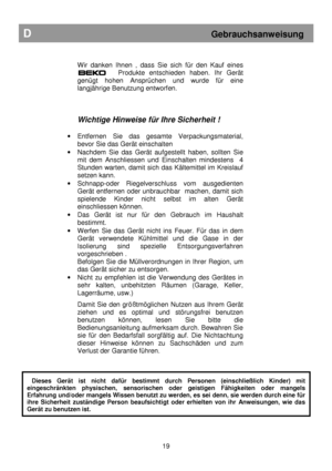 Page 25        
Wir  danken  Ihnen  ,  dass  Sie  sich  für  den  Kauf  eines  
BEKO          Produkte  entschieden  haben.  Ihr  Gerät 
genügt  hohen  Ansprüchen  und  wurde  für  eine  
langjährige Benutzung entworfen.    
Wichtige Hinweise für Ihre Sicherheit ! 
 
·   Entfernen  Sie  das  gesamte  Verpackungsmaterial, 
bevor Sie das Gerät einschalten  
·   Nachdem  Sie  das  Gerät  aufgestellt  haben,  sollten  S ie 
mit  dem  Anschliessen  und  Einschalten  mindestens    4 
Stunden  warten,  damit  sich...