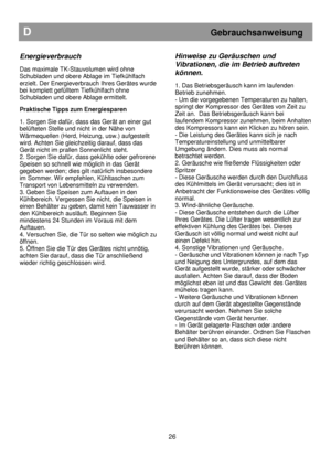 Page 3226 
Hinweise zu Geräuschen und  
Vibrationen, die im Betrieb auftreten  
können. 
 
1. Das Betriebsgeräusch kann im laufenden  
Betrieb zunehmen.  
- Um die vorgegebenen Temperaturen zu halten, 
springt der Kompressor des Gerätes von Zeit zu  
Zeit an.  Das Betriebsgeräusch kann bei  
laufendem Kompressor zunehmen, beim Anhalten  
des Kompressors kann ein Klicken zu hören sein. 
 
- Die Leistung des Gerätes kann sich je nach  
Temperatureinstellung und unmittelbarer  
Umgebung ändern. Dies muss als...