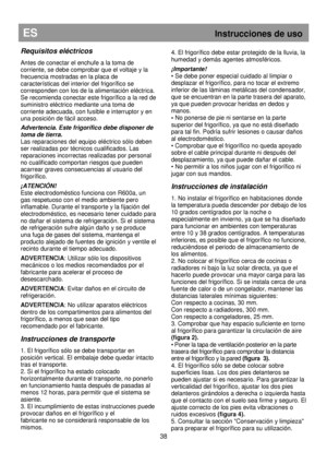 Page 44ES                                                           Instrucciones de uso 
38 
Requisitos eléctricos  
Antes de conectar el enchufe a la toma de  
corriente, se debe comprobar que el voltaje y la  
frecuencia mostradas en la placa de  
características del interior del frigorífico se 
corresponden con los de la alimentación eléctrica.
 
Se recomienda conectar este frigorífico a la red de 
suministro eléctrico mediante una toma de  
corriente adecuada, con fusible e interruptor y en  
una posición...