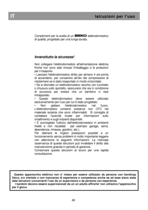 Page 52 
       
   
Complimenti per la scelta di un 
 elettrodomestico 
di qualità, progettato per una lunga durata.       
Innanzitutto la sicurezza! 
 
Non  collegare  lelettrodomestico  allalimentazione  elettrica 
finché  non  sono  stati  rimossi  limballaggio  e  le  pr otezioni 
per il trasporto.  
• Lasciare lelettrodomestico diritto per almeno 4  ore prima 
di  accenderlo,  per  consentire  allolio  del  compress ore  di 
risistemarsi se è stato trasportato in modo orizzon tale.  
• Se si dismette un...