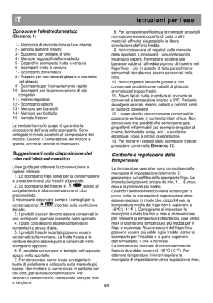 Page 54                                                                         
IT                                                           I s t r u z i o n i   p e r   l  u s o  
Conoscere lelettrodomestico 
(Elemento 1) 
 
  1 - Manopola di impostazione e luce interna  
  2 - Ventola alimenti freschi  
  3 - Supporto per bottiglie di vino 
  4 - Mensole regolabili dellarmadietto 
  5 - Coperchio scomparto frutta e verdura 
  6 - Scomparti frutta e verdura 
  7 - Scomparto zona fresca 
  8 - Supporto per...