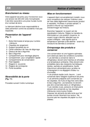 Page 25                                                                         
FR                                                         N o t i c e   d ’ u t i l i s a t i o n  
Branchement au réseau 
 
Votre appareil est prévu pour fonctionner sous 
une tension de 220-240 volts monophasée.  
Il doit être raccordé à une prise murale munie 
dun contact de terre. 
 
Le fabricant décline toute responsabilité si 
cette prévention contre les accidents nest pas
 
respectée. 
 
Presentation de l’appareil 
(Fig. 1)...