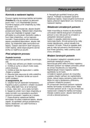 Page 41                                       
               
CZ                                                          Pokyny pro pouívání 
Kontrola a nastavení teploty 
 
Provozní teploty kontroluje tlačítko termostatu 
(Poloka 5)  a lze jej nastavit na jakoukoli 
pozici mezi 1 a 5 (nejchladn
ější pozice). 
Pr
ůměrná teplota uvnitř chladničky by měla 
být kolem +5°C.  
Nastavte tedy termostat tak, abyste dosáhli 
poadované teploty. N
ěkteré části chladničky 
mohou být chladn
ější či teplejší (např. 
p...