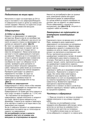 Page 50   
                                      
              
МК                                                    Упатство  за  употреба  
Подготовка  на  коцки  мраз  
  
Наполнете  го  садот  за  коцки  мраз  до  3/4  со 
вода  и  поставете  го  во  замрзнувачИзвадете  
ги замрзнатите  коцки  со  дрчка  од  лажица  или  
сличен  предмет ; Никогаш  не  користите  остри  
предмети  како  ножеви  или  виљушки .  
 
Одмрзнување  
 
A) Оддел  на  фрижидер  
Одделот  на  фрижидерот  се  одмрзнува  
автоматски...