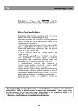 Page 54   
         
Blahoeláme  k  Vášmu  výberu            kvalitného 
spotrebi
ča, navrhnutého tak, aby Vám slúil veľa rokov.  
     
Bezpe čnos ť nadovšetko! 
 
Nezapájajte  spotrebi
č  do  elektrickej  siete,  kým  nie  sú 
odstránené baliace a ochranné prostriedky. 
•  Nechajte  spotrebi
č  stáť  minimálne  4  hodiny  pred  tým, 
ako ho zapnete, aby sa olej v kompresore usadil, ak  bol 
prepravovaný horizontálne. 
•  Ak  znehodnocujete  starý  spotrebi
č,  jeho  zámok  alebo 
závoru  uspôsobenú  k...