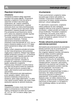 Page 65                                       
               
PL                                                             Instrukcja obs
ugi 
Regulacja temperatury 
Ch
odziarka  
Temperatur
ę wnętrza naleŜy regulować 
pokr
ęt
em termostatu  (rys 5). Temperatura 
wewn
ątrz urządzenia moŜe się wahać w 
zale
Ŝności od takich warunków jego 
u
Ŝytkowania, jak: miejsce ustawienia, 
temperatura w pomieszczeniu, cz
ęstość 
otwierania drzwi oraz ilo
ść przechowywanej 
Ŝywności; zaleŜnie od tych warunków naleŜy...