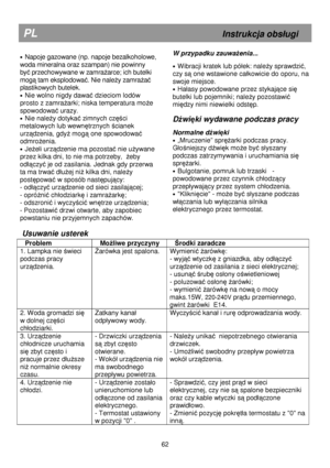 Page 68                                    
Usuwanie usterek 
                                     
·  Napoje gazowane (np. napoje bezalkoholowe, 
woda mineralna oraz szampan) nie powinny  
by
ć przechowywane w zamraŜarce; ich butelki 
mog
ą tam eksplodować. Nie naleŜy zamraŜać 
plastikowych butelek. 
·  Nie wolno nigdy dawać dzieciom lodów 
prosto z zamra
Ŝarki; niska temperatura moŜe 
spowodowa
ć urazy. 
·  Nie naleŜy dotykać zimnych części 
metalowych lub wewn
ętrznych ścianek 
urz
ądzenia, gdyŜ mogą one...