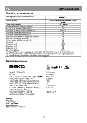 Page 70     
Charakterystyka techniczna 
 
Nazwa producenta lub znak firmowy    
Typ urządzenia  CH	ODZIARKO-ZAMRAśARKA typu I 
 
Oznaczenie modelu CS 230020 
Klasa efektywno ści energetycznej (1)  A+ 
Roczne zuŜycie energii (kWh/rok) (2)  265 
Pojemność brutto/u Ŝytkowa ca
kowita  (l)  273/251 
Pojemno ść uŜytkowa ch
odziarki (l)  164 
Pojemność uŜytkowa zamra Ŝalki (l)  87 
Czas przechowywania „Z” godzin bez zasilania  18 
Zdolność zamra Ŝania w (kg/24h)    5 
Poziom ha
asu w [dB(A) re 1pW] (3)  39 
Waga (kg)...