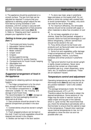 Page 9                                                                        
GB                                                            Instruction for use 
4. The appliance should be positioned on a  
smooth surface. The two front feet can be 
adjusted as required.To ensure that your 
appliance is standing upright adjust the two 
front feet by turning clockwise or anti-
clockwise, until firm contact is secured with 
the floor. Correct adjustment of feet prevents 
excessive vibration and noise (Item 4)....