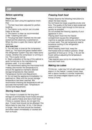 Page 10                                       
               
GB                                                              Instruction for use 
Before operating 
 
Final Check  
Before you start using the appliance check 
that: 
1. The feet have been adjusted for perfect 
levelling. 
2. The interior is dry and air can circulate 
freely at the rear. 
3. The interior is clean as recommended 
under Cleaning and care.” 
4. The plug has been inserted into the wall 
socket and the electricity is switched on....