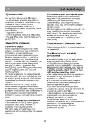 Page 44                                               
PL                                                             Instrukcja obsugi 
Wymiana arówki  
 
Aby wymieni arówk (rys 10 ) naley: 
- wyj
 wtyczk z gniazdka, aby odczy 
urz
dzenie od zasilania z sieci elektrycznej; 
- podwa
y równoczenie cienkim 
narz
dziem (rubokrt paski, nó z 
zaokr
glonym czubkiem, itp.) boczne cianki 
osony 
arówki, 
- zdj
 oson arówki, 
- wymieni
 arówk na now o mocy maks. 
15W, 220-240V pr
du przemiennego, gwint 
arówki E14....