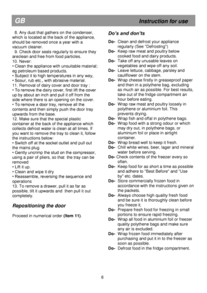 Page 13 
 
 
 
 
 
 
 
 
 
 
 
 
 
 
 
 
 
 
 
 
 
 
 
 
 
 
 
 
 
 
 
 
 
 
 
 
 
 
 
 
 
 
 
 
 
GB                                                           Instruction for use 
  8. Any dust that gathers on the condenser, 
which is located at the back of the appliance, 
should be removed once a year with a 
vacuum cleaner. 
  9. Check door seals regularly to ensure they 
areclean and free from food particles. 
10. Never: 
• Clean the appliance with unsuitable material; 
eg petroleum based products. 
•...