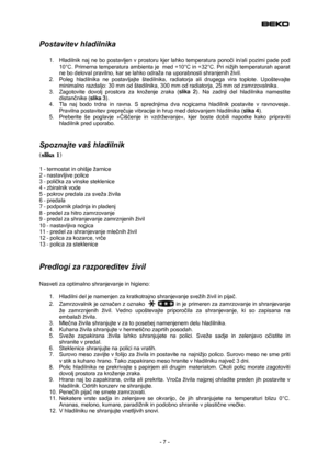 Page 7
 
Postavitev hladilnika 
 
1. Hladilnik naj ne bo postavljen v prostoru kjer lahko temperatura ponoči in/ali pozimi pade pod 
10°C. Primerna temperatura ambienta je  med +10°C in +32°C. Pri nižjih temperaturah aparat 
ne bo deloval pravilno, kar se lahko odraža na uporabnosti shranjenih živil. 
2. Poleg hladilnika ne postavljajte štedilnika, radiatorja ali drugega vira toplote. Upoštevajte 
minimalno razdaljo: 30 mm od štedilnika, 300 mm od radiatorja, 25 mm od zamrzovalnika. 
3. Zagotovite dovolj...