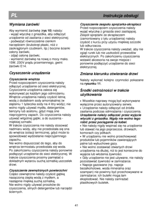 Page 47                                               
PL                                                             Instrukcja obs
ugi 
Wymiana Ŝarówki  
 
Aby wymienić Ŝarówkę ( rys 10 ) naleŜy: 
- wyj
ąć wtyczkę z gniazdka, aby od
ączyć 
urz
ądzenie od zasilania z sieci elektrycznej; 
- podwa
Ŝyć równocześnie cienkim 
narz
ędziem (śrubokręt p
aski, nóŜ z 
zaokr
ąglonym czubkiem, itp.) boczne ścianki 
os
ony 
Ŝarówki, 
- zdj
ąć os
onę Ŝarówki, 
- wymieni
ć Ŝarówkę na nową o mocy maks. 
15W, 230V pr
ądu...