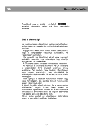 Page 23 
 
 
 
 
 
 
 
 
Gratulálunk hogy   a   kiváló      minőségű   
terméket  választotta,  melyet  sok  évnyi  használatra 
terveztek.  
 
 
 
 
Első a biztonság! 
 
Ne  csatlakoztassa a  készüléket  elektromos hálózathoz, 
amíg minden csomagolást és szállítási védelmet el nem 
távolított. 
•  Hagyja  állni  a  készüléket  4  órát,  mielőtt  bekapcsolná, 
hogy  a  kompresszor  olajszintje  leülepedjen,  ha 
vízszintesen szállították. 
•  Ha  lecseréli  régi  készülékét  zárral  vagy  retesszel, 
győződjön...