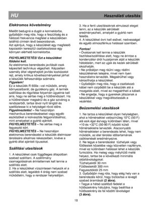 Page 24 
 
 
 
 
 
 
HU                                                             Használati utasítás 
Elektromos követelmény 
 
Mielőtt bedugná a dugót a konnektorba, 
győződjön meg róla, hogy a feszültség és a 
hálózati frekvencia megfelel a készülékben 
találhtó címkén lévő besorolásnak.=
Azt ajánljuk, hogy a készülékét egy megfelelő 
kapcsolón keresztül csatlakoztassa egy 
könnyen elérhető konnektorba. 
 
FIGYELMEZTETÉS! Ezt a készüléket 
földelni kell. 
Az elektromos berendezés javítását csak 
képesített...