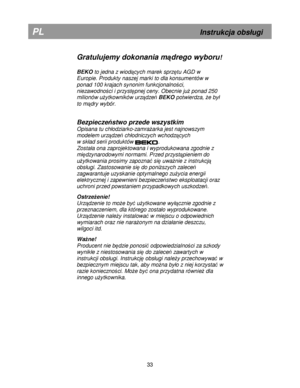 Page 39        
Gra tu lu je m y d oko nan ia  m d re g o w yb o ru! 
 
B EK O  t
o  je d na z  w io d cych  m are k s p rz  tu  A G D w  
E uro pie .  P ro d ukty  n a sze j  m ark i  to  d la  k o nsu m en tó w  w  
p o nad  1 00 k ra ja ch  s yn on im  f u n kcjo n aln oci,  
n ie za w odno ci  i  p rz y st pne j  c e ny. O be cn ie  ju  p ona d 2 50  
m il io n ów  u y tk o w nik ó w  u rz  d ze  B EK O  p otw ie rd za ,  e  b y
 
t o  m dry  w yb ó r. 
 
 
B ezp ie cze
s tw o p rz e d e w szy...