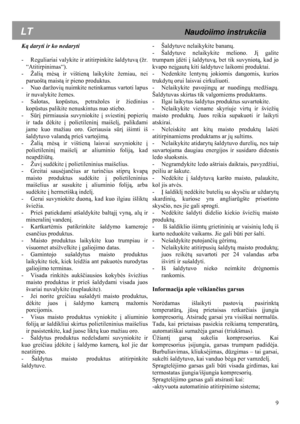 Page 9 9
 
 
 
 
 
K
ą daryti ir ko nedaryti 
 
-   Reguliariai valykite ir atitirpinkite šaldytuv ą (žr. 
“Atitirpinimas“). 
-   Žali ą m ėsą  ir vištien ą laikykite žemiau, nei 
paruošt ą maist ą ir pieno produktus. 
-   Nuo daržovi ų nuimkite netinkamus vartoti lapus 
ir nuvalykite žemes. 
-   Salotas, kop ūstus, petražoles ir žiedinius 
kopūstus palikite nenuskintus nuo stiebo.  
-   Sūr į pirmiausia suvyniokite  į sviestin į popieri ų 
ir tada d ėkite  į polietilenin į maišel į, palikdami 
jame kuo mažiau...