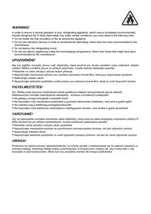 Page 3WARNING!  
In order to ensure a normal operation of your refrigerating appliance, which uses a completely environmentally 
friendly refrigerant the R 600a (flammable only under certain conditions) you must observe the folloving rules: 
 Do not hinder the free circulation of the air around the appliance. 
 Do not use mechanic devices in order to accelerate the defrosting, others than the ones recommended by the 
manufacturer. 
 Do not destroy the refrigerating circuit. 
 Do not use electric appliances...