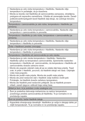 Page 16Nastavljena je zelo nizka temperatura v hladilniku. Nastavite višjo              • 
temperaturo in počakajte, da je dosežena.
Morda so tesnila vrat hladilnika ali zamrzovalnika zamazana, obrabljena, 
• 
pretrgana ali nepravilno nameščena. Očistite ali zamenjajte tesnila. Zaradi 
poškodovanih/raztrganih tesnil hladilnik dalj deluje, da vzdržuje trenutno 
temperaturo.
Temperatura v zamrzovalniku je zelo nizka, temperatura v hladilniku pa 
primerna.  Nastavljena je zelo nizka temperatura v zamrzovalniku....