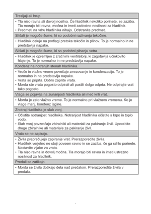 Page 17Tresljaji ali hrup.
Tla niso ravna ali dovolj nosilna. Če hladilnik nekoliko porinete, se zaziba. • 
Tla morajo biti ravna, močna in imeti zadostno nosilnost za hladilnik.
Predmeti na vrhu hladilnika nihajo. Odstranite predmet.
• 
Slišati je mogoče šume, ki so podobni razlivanju tekočine.Hladilnik deluje na podlagi pretoka tekočin in plinov. To je normalno in ne 
• 
predstavlja napake.
Slišati je mogoče šume, ki so podobni pihanju vetra. Hladilnik je opremljen z zračnimi ventilatorji, ki zagotavlja...