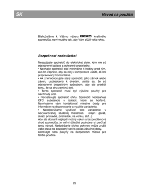 Page 31   
         
Bla hoe lá m e  k  Vášm u  výb eru    
      
kva li t n ého  
s p o tr e bi a ,  n avrh nuté h o ta k,  a b y V ám  s lú il  v e a  r o ko v.   
     
B ezp enos
 n ad ovšetk o ! 
 N eza pá ja jt e  s p otr e bi  d o e le ktr ic ke j  s ie te ,  k ým  n ie  s ú  
o d str á nen é b ali a ce  a  o ch ra nné  p ro str ie d ky. 
•  N ech a jt e  s p o tr e bi  s tá  m in im áln e 4  h odin y p re d tý m , 
a ko  h o z a p nete ,  a by s a  o le j  v  k o m pre so re  u sa dil,   a k b...