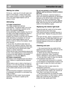 Page 12   
                                            
                       
GB                                                            Instruction for use 
Making ice cubes 
 
Fill the ice - cube tray 3/4 full with water and  
place it in the freezer. Loosen frozen trays  
with a spoon handle or a similar implement; 
never use sharp-edged objects such as 
knives or forks. 
 
Defrosting  
A) Fridge compartment  
The fridge compartment defrosts  
automatically. The defrost water runs to the 
drain tube via...